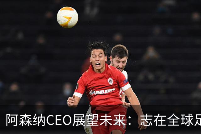 阿森纳CEO展望未来：志在全球足球舞台建立王朝